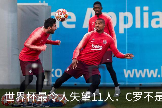 世界杯最令人失望11人：C罗不是最大“水货”，但他是最大的“落差”！