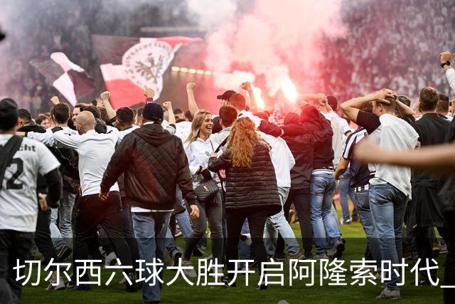 切尔西六球大胜开启阿隆索时代 新星闪光边缘人再陷低迷