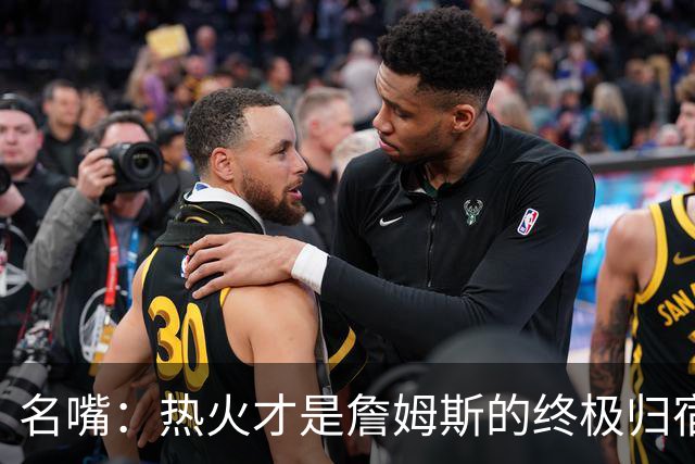 名嘴：热火才是詹姆斯的终极归宿 防守压力全由字母哥兜底