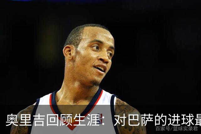 奥里吉回顾生涯：对巴萨的进球最特别 克洛普在我心中有特别位置