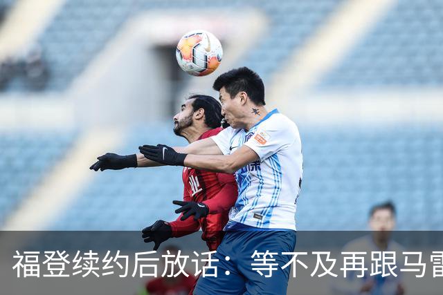 福登续约后放话：等不及再跟马雷斯卡合作，他就是这么牛