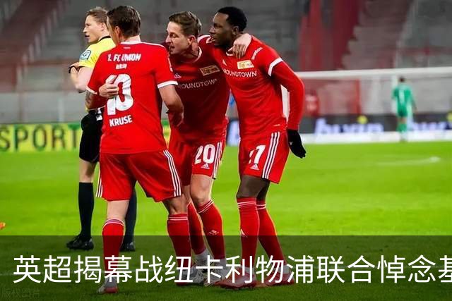 英超揭幕战纽卡利物浦联合悼念基冈，两队正商讨致敬方案