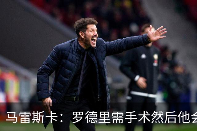 马雷斯卡：罗德里需手术然后他会回来 接班瓜帅是挑战也是荣幸